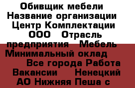 Обивщик мебели › Название организации ­ Центр Комплектации, ООО › Отрасль предприятия ­ Мебель › Минимальный оклад ­ 70 000 - Все города Работа » Вакансии   . Ненецкий АО,Нижняя Пеша с.